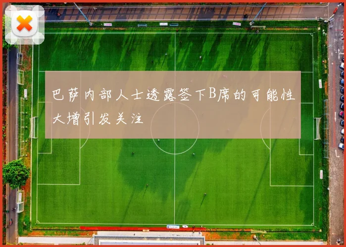 巴萨内部人士透露签下B席的可能性大增引发关注