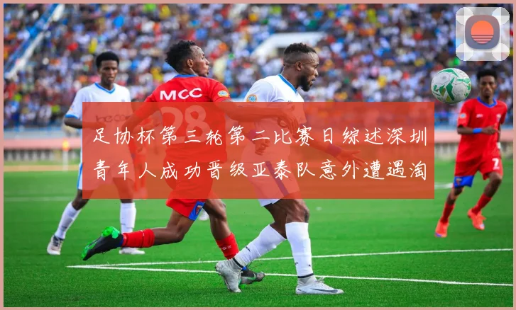 足协杯第三轮第二比赛日综述深圳青年人成功晋级亚泰队意外遭遇淘汰