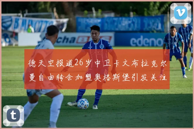 德天空报道26岁中卫卡文布拉克尔曼自由转会加盟奥格斯堡引发关注