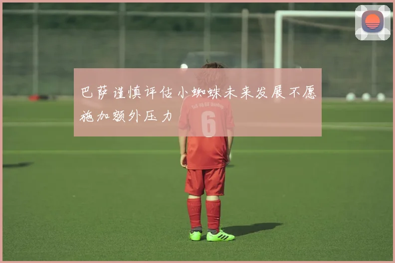 巴萨谨慎评估小蜘蛛未来发展不愿施加额外压力
