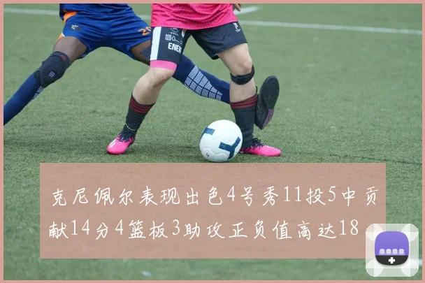 克尼佩尔表现出色4号秀11投5中贡献14分4篮板3助攻正负值高达18