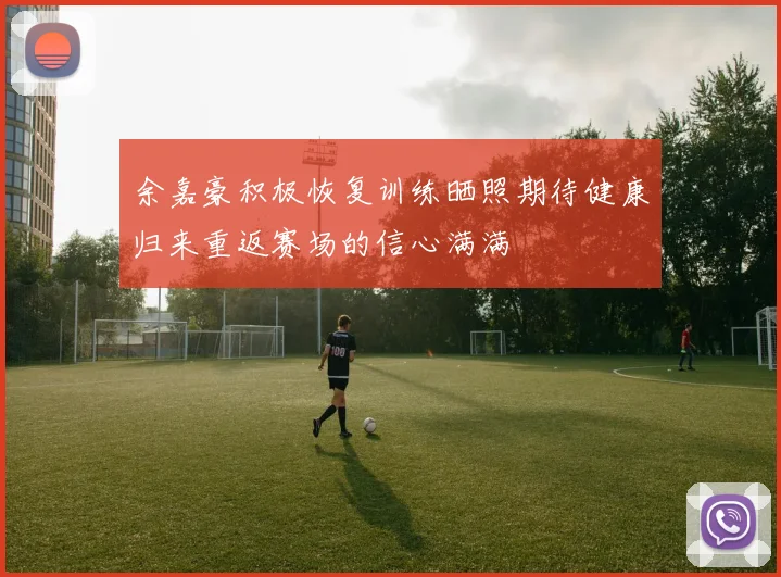余嘉豪积极恢复训练晒照期待健康归来重返赛场的信心满满