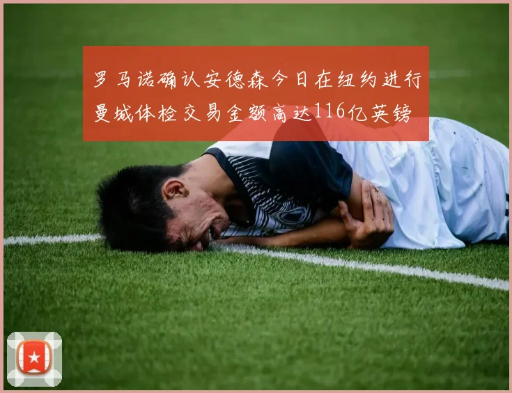 罗马诺确认安德森今日在纽约进行曼城体检交易金额高达116亿英镑