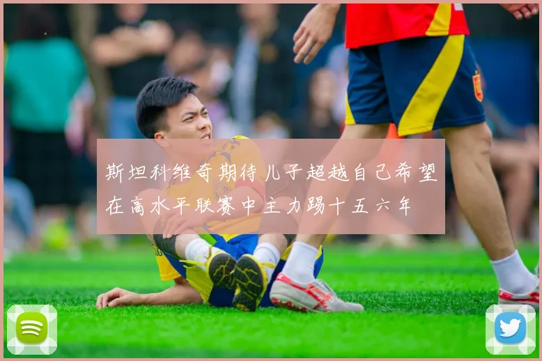 斯坦科维奇期待儿子超越自己希望在高水平联赛中主力踢十五六年