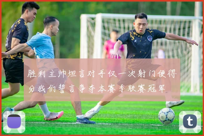 胜利主帅坦言对手仅一次射门便得分我们誓言争夺本赛季联赛冠军