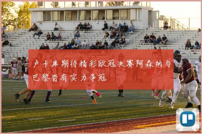卢卡库期待精彩欧冠决赛阿森纳与巴黎皆有实力争冠
