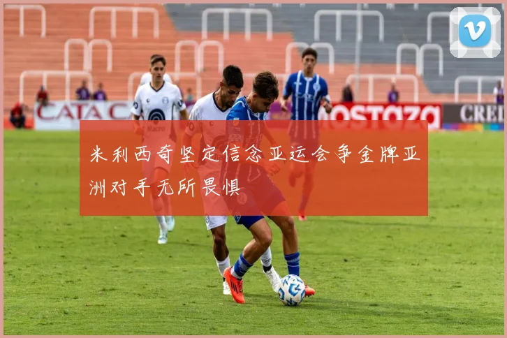 米利西奇坚定信念亚运会争金牌亚洲对手无所畏惧