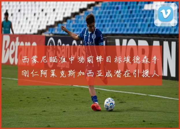 西蒙尼瞄准中场前锋目标埃德森李刚仁阿莱克斯加西亚成潜在引援人选