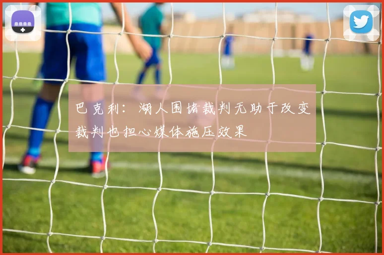 巴克利：湖人围堵裁判无助于改变裁判也担心媒体施压效果