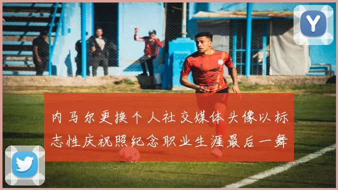 内马尔更换个人社交媒体头像以标志性庆祝照纪念职业生涯最后一舞