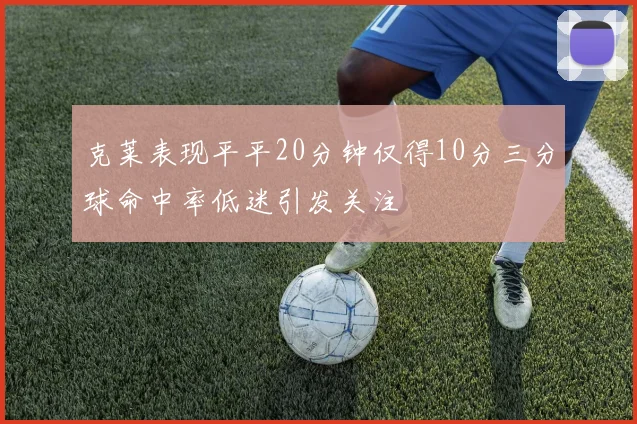 克莱表现平平20分钟仅得10分三分球命中率低迷引发关注