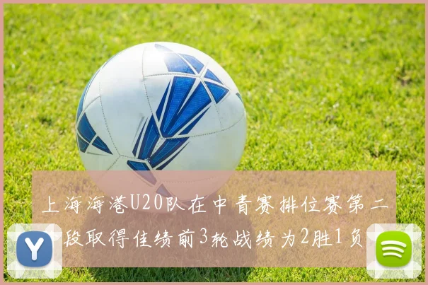 上海海港U20队在中青赛排位赛第二阶段取得佳绩前3轮战绩为2胜1负