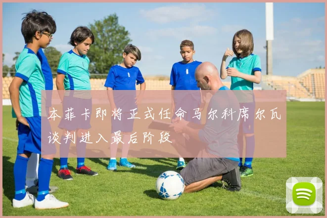 本菲卡即将正式任命马尔科席尔瓦谈判进入最后阶段