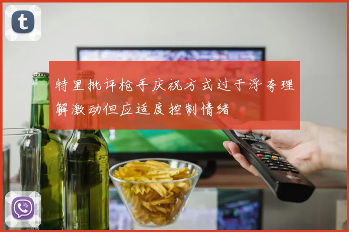 特里批评枪手庆祝方式过于浮夸理解激动但应适度控制情绪