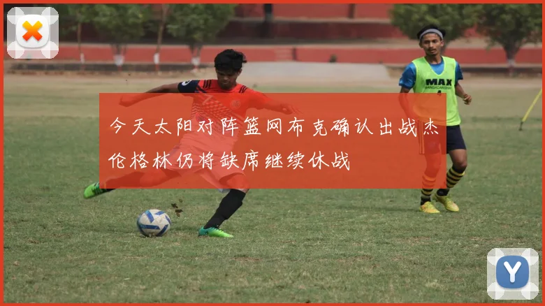 今天太阳对阵篮网布克确认出战杰伦格林仍将缺席继续休战