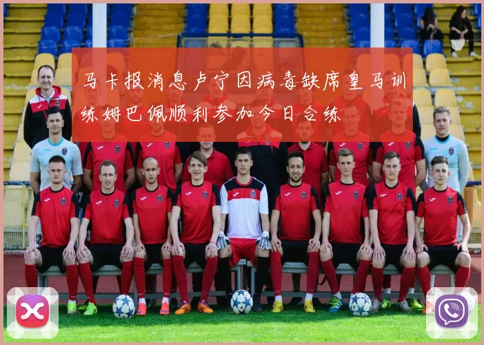 马卡报消息卢宁因病毒缺席皇马训练姆巴佩顺利参加今日合练