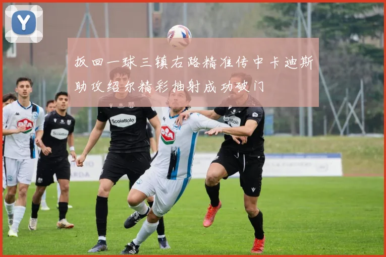 扳回一球三镇右路精准传中卡迪斯助攻绍尔精彩抽射成功破门