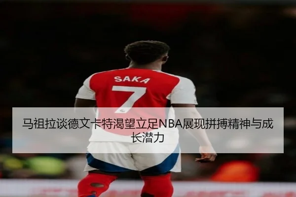 马祖拉谈德文卡特渴望立足NBA展现拼搏精神与成长潜力